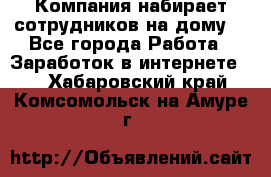 Компания набирает сотрудников на дому  - Все города Работа » Заработок в интернете   . Хабаровский край,Комсомольск-на-Амуре г.